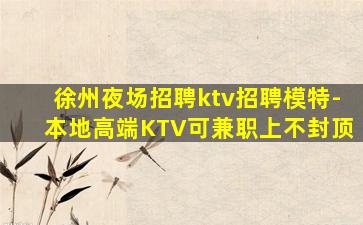 徐州夜场招聘ktv招聘模特-本地高端KTV可兼职上不封顶